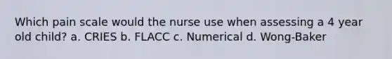 Which pain scale would the nurse use when assessing a 4 year old child? a. CRIES b. FLACC c. Numerical d. Wong-Baker