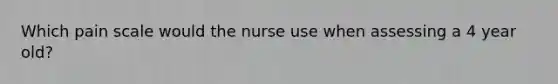 Which pain scale would the nurse use when assessing a 4 year old?