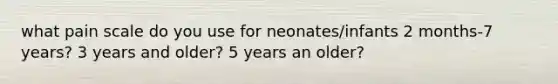 what pain scale do you use for neonates/infants 2 months-7 years? 3 years and older? 5 years an older?