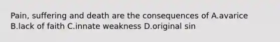 Pain, suffering and death are the consequences of A.avarice B.lack of faith C.innate weakness D.original sin