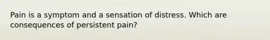 Pain is a symptom and a sensation of distress. Which are consequences of persistent pain?