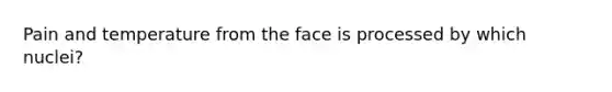 Pain and temperature from the face is processed by which nuclei?