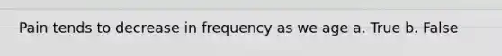 Pain tends to decrease in frequency as we age a. True b. False