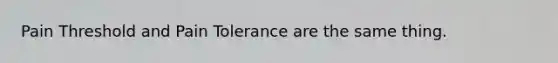 Pain Threshold and Pain Tolerance are the same thing.
