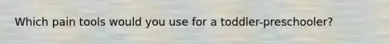 Which pain tools would you use for a toddler-preschooler?