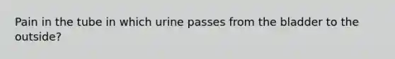 Pain in the tube in which urine passes from the bladder to the outside?