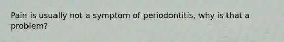 Pain is usually not a symptom of periodontitis, why is that a problem?