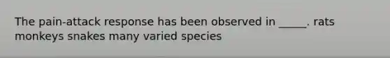 The pain-attack response has been observed in _____. rats monkeys snakes many varied species