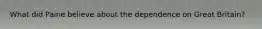 What did Paine believe about the dependence on Great Britain?