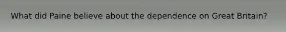 What did Paine believe about the dependence on Great Britain?