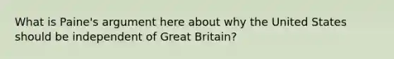 What is Paine's argument here about why the United States should be independent of Great Britain?