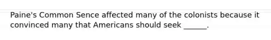 Paine's Common Sence affected many of the colonists because it convinced many that Americans should seek ______.