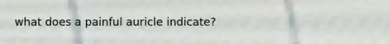 what does a painful auricle indicate?