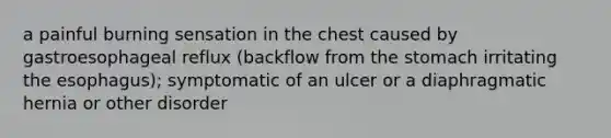 a painful burning sensation in the chest caused by gastroesophageal reflux (backflow from the stomach irritating the esophagus); symptomatic of an ulcer or a diaphragmatic hernia or other disorder