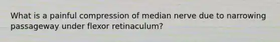 What is a painful compression of median nerve due to narrowing passageway under flexor retinaculum?