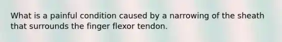 What is a painful condition caused by a narrowing of the sheath that surrounds the finger flexor tendon.