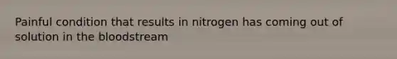 Painful condition that results in nitrogen has coming out of solution in the bloodstream