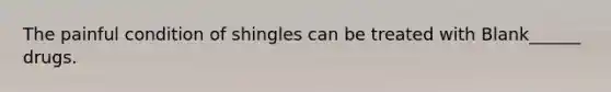 The painful condition of shingles can be treated with Blank______ drugs.