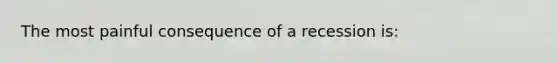 The most painful consequence of a recession is: