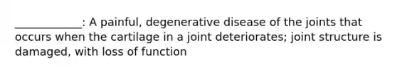 ____________: A painful, degenerative disease of the joints that occurs when the cartilage in a joint deteriorates; joint structure is damaged, with loss of function