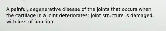 A painful, degenerative disease of the joints that occurs when the cartilage in a joint deteriorates; joint structure is damaged, with loss of function