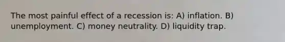 The most painful effect of a recession is: A) inflation. B) unemployment. C) money neutrality. D) liquidity trap.