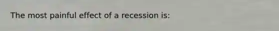 The most painful effect of a recession is: