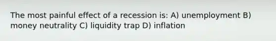 The most painful effect of a recession is: A) unemployment B) money neutrality C) liquidity trap D) inflation