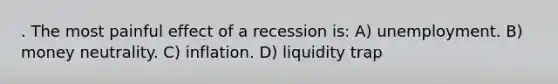 . The most painful effect of a recession is: A) unemployment. B) money neutrality. C) inflation. D) liquidity trap