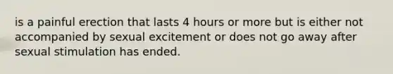 is a painful erection that lasts 4 hours or more but is either not accompanied by sexual excitement or does not go away after sexual stimulation has ended.