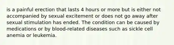 is a painful erection that lasts 4 hours or more but is either not accompanied by sexual excitement or does not go away after sexual stimulation has ended. The condition can be caused by medications or by blood-related diseases such as sickle cell anemia or leukemia.