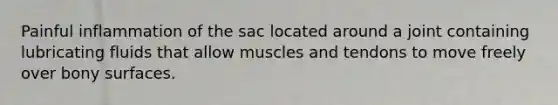 Painful inflammation of the sac located around a joint containing lubricating fluids that allow muscles and tendons to move freely over bony surfaces.