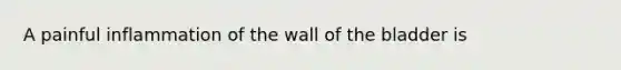 A painful inflammation of the wall of the bladder is