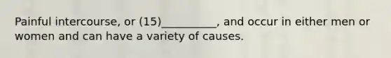 Painful intercourse, or (15)__________, and occur in either men or women and can have a variety of causes.