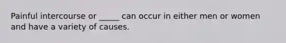 Painful intercourse or _____ can occur in either men or women and have a variety of causes.