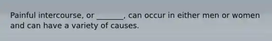 Painful intercourse, or _______, can occur in either men or women and can have a variety of causes.