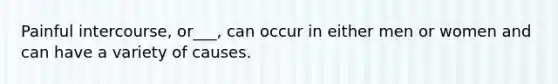 Painful intercourse, or___, can occur in either men or women and can have a variety of causes.