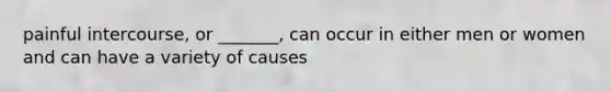 painful intercourse, or _______, can occur in either men or women and can have a variety of causes