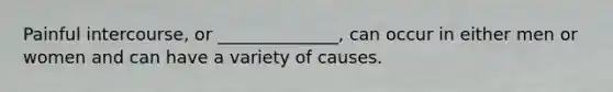 Painful intercourse, or ______________, can occur in either men or women and can have a variety of causes.