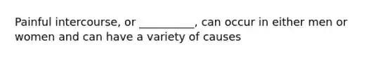 Painful intercourse, or __________, can occur in either men or women and can have a variety of causes