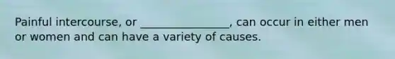 Painful intercourse, or ________________, can occur in either men or women and can have a variety of causes.
