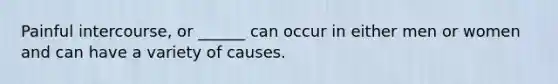 Painful intercourse, or ______ can occur in either men or women and can have a variety of causes.