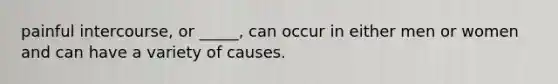 painful intercourse, or _____, can occur in either men or women and can have a variety of causes.