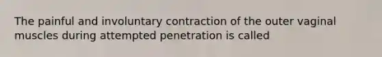 The painful and involuntary contraction of the outer vaginal muscles during attempted penetration is called