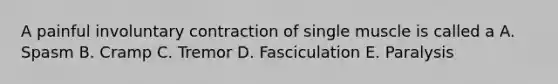 A painful involuntary contraction of single muscle is called a A. Spasm B. Cramp C. Tremor D. Fasciculation E. Paralysis