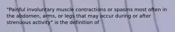 "Painful involuntary muscle contractions or spasms most often in the abdomen, arms, or legs that may occur during or after strenuous activity" is the definition of