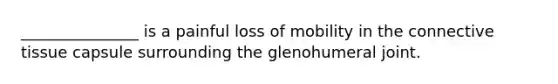 _______________ is a painful loss of mobility in the connective tissue capsule surrounding the glenohumeral joint.