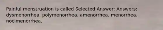 Painful menstruation is called Selected Answer: Answers: dysmenorrhea. polymenorrhea. amenorrhea. menorrhea. nocimenorrhea.