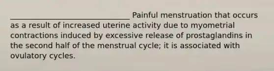 _______________________________ Painful menstruation that occurs as a result of increased uterine activity due to myometrial contractions induced by excessive release of prostaglandins in the second half of the menstrual cycle; it is associated with ovulatory cycles.