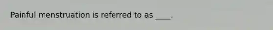 Painful menstruation is referred to as ____.